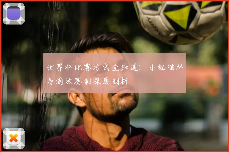 世界杯比赛方式全知道：小组循环与淘汰赛制深度剖析