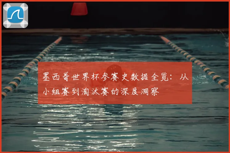 墨西哥世界杯参赛史数据全览：从小组赛到淘汰赛的深度洞察