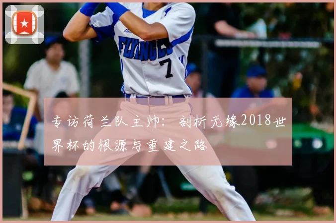 专访荷兰队主帅:剖析无缘2018世界杯的根源与重建之路