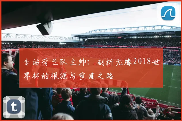 专访荷兰队主帅:剖析无缘2018世界杯的根源与重建之路