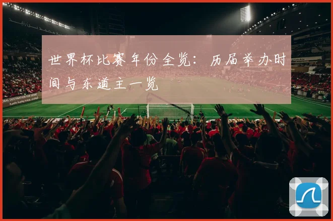 世界杯比赛年份全览：历届举办时间与东道主一览