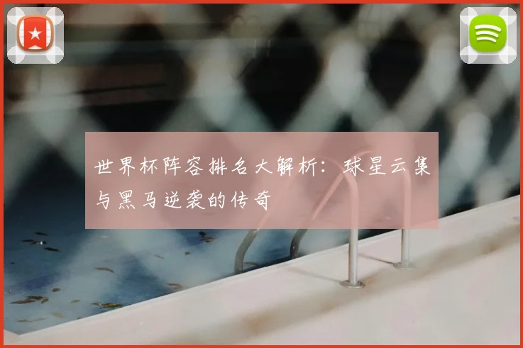 世界杯阵容排名大解析:球星云集与黑马逆袭的传奇