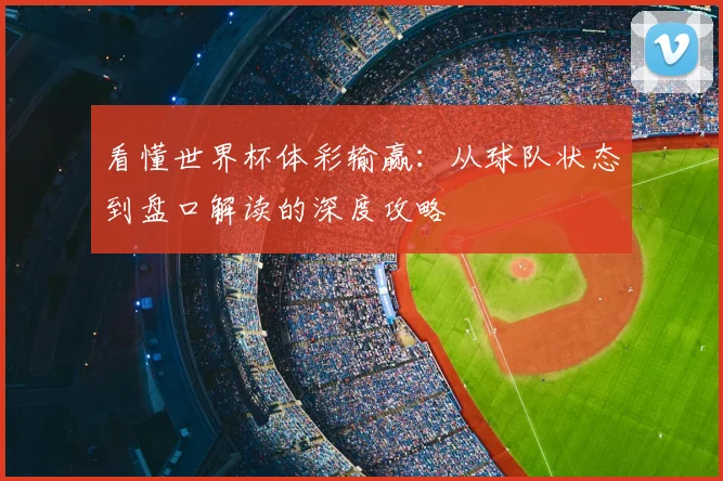 看懂世界杯体彩输赢：从球队状态到盘口解读的深度攻略