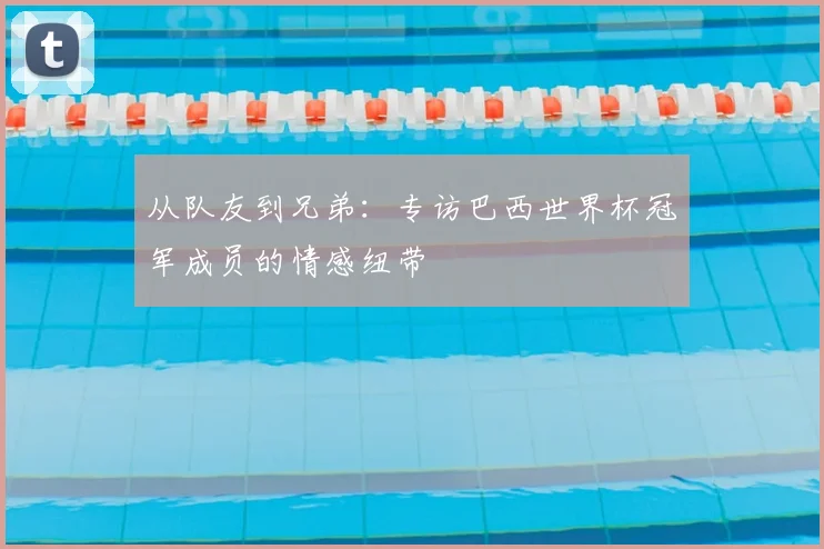 从队友到兄弟：专访巴西世界杯冠军成员的情感纽带