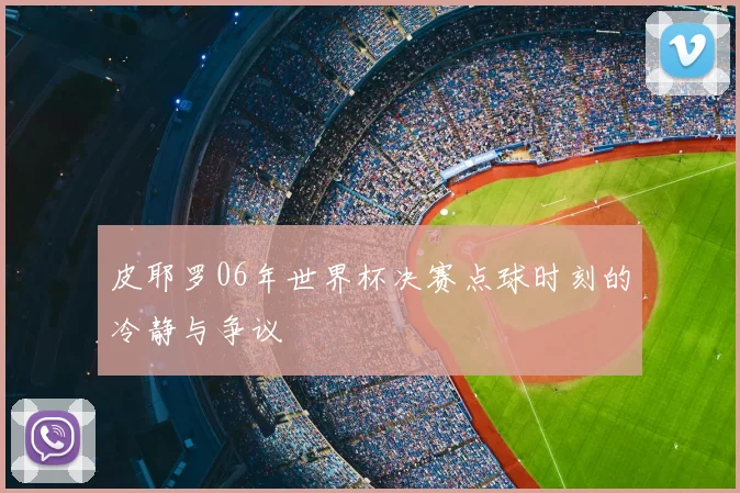 皮耶罗06年世界杯决赛点球时刻的冷静与争议