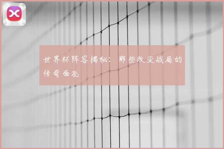世界杯阵容揭秘:那些改变战局的传奇面孔