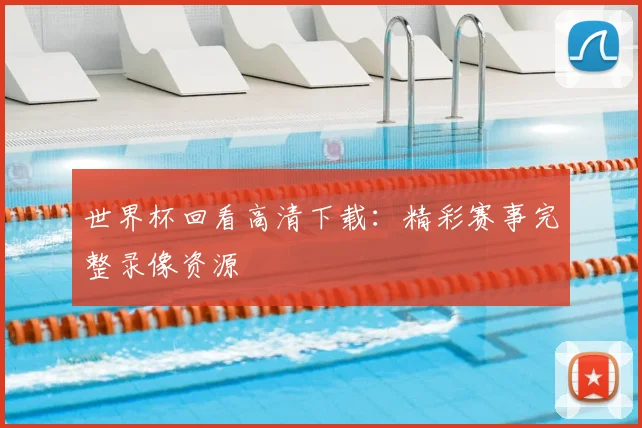 世界杯回看高清下载:精彩赛事完整录像资源
