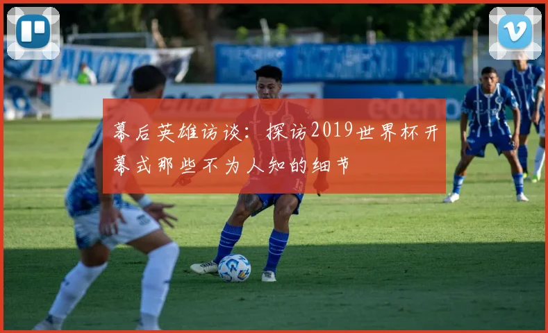 幕后英雄访谈:探访2019世界杯开幕式那些不为人知的细节