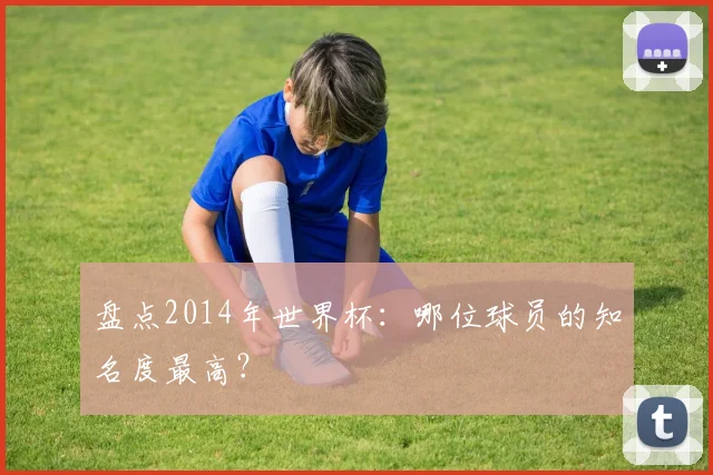 盘点2014年世界杯：哪位球员的知名度最高？