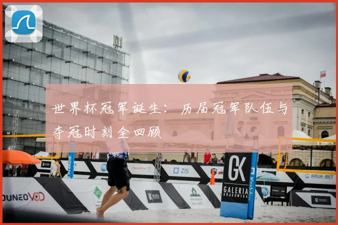 世界杯冠军诞生:历届冠军队伍与夺冠时刻全回顾