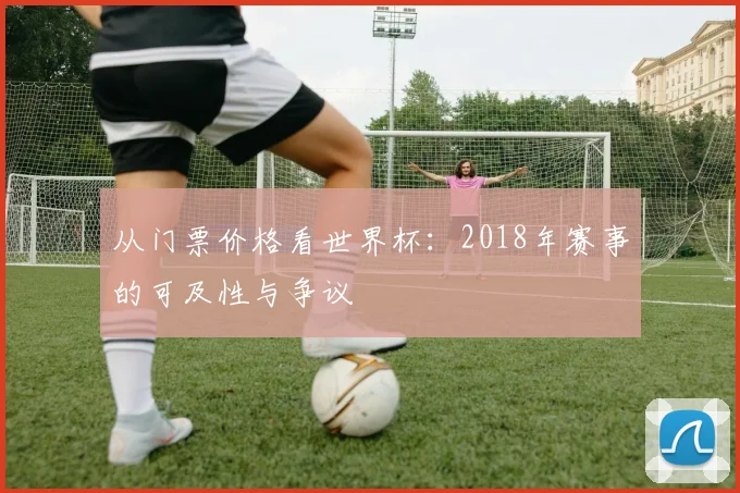 从门票价格看世界杯:2018年赛事的可及性与争议