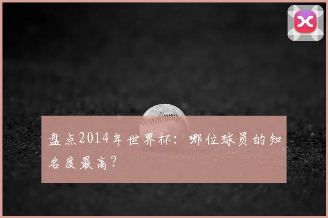 盘点2014年世界杯：哪位球员的知名度最高？