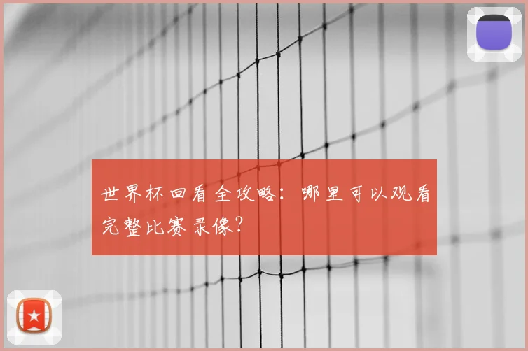 世界杯回看全攻略:哪里可以观看完整比赛录像?