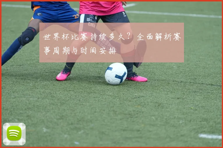 世界杯比赛持续多久？全面解析赛事周期与时间安排