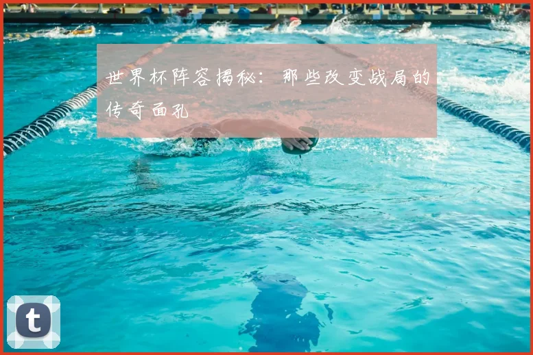 世界杯阵容揭秘:那些改变战局的传奇面孔