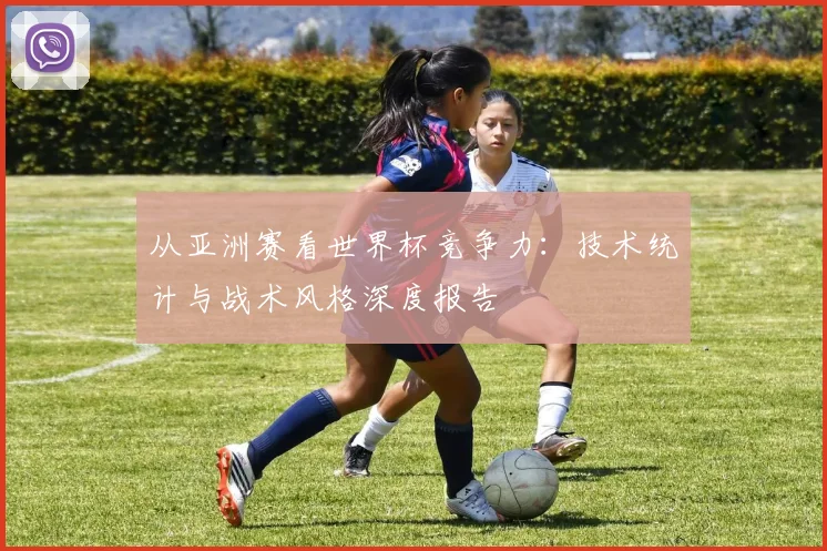 从亚洲赛看世界杯竞争力：技术统计与战术风格深度报告