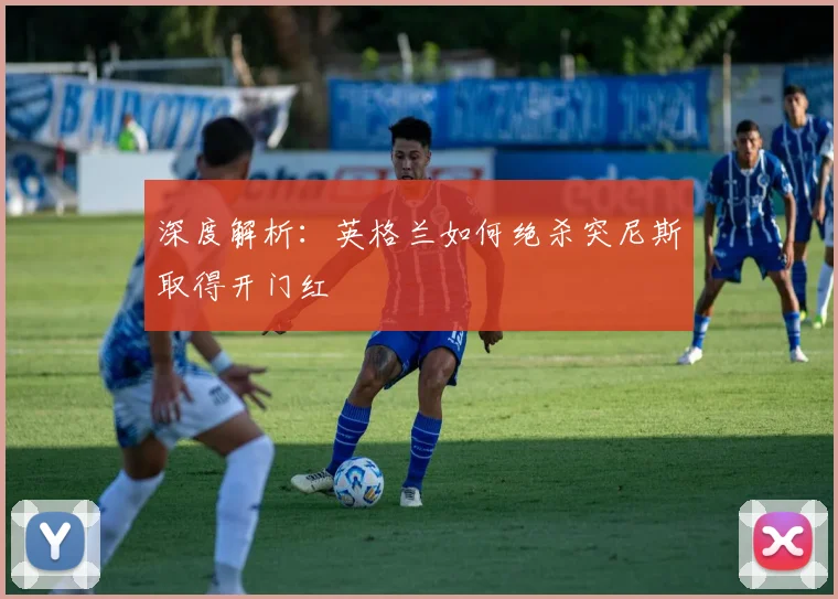 深度解析：英格兰如何绝杀突尼斯取得开门红