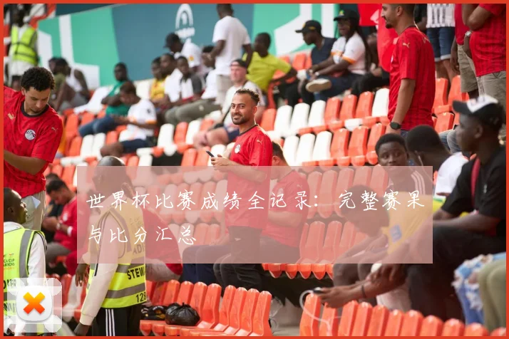 世界杯比赛成绩全记录：完整赛果与比分汇总