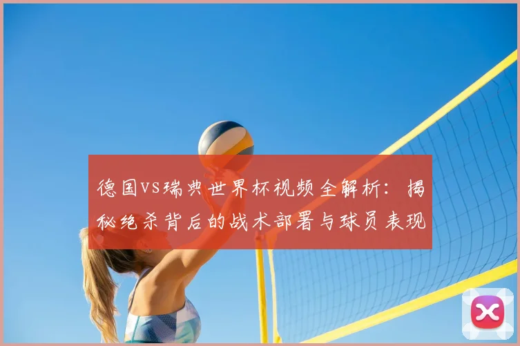 德国vs瑞典世界杯视频全解析：揭秘绝杀背后的战术部署与球员表现