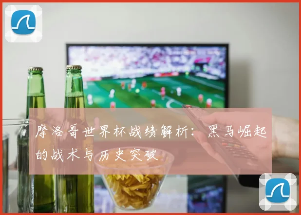 摩洛哥世界杯战绩解析:黑马崛起的战术与历史突破