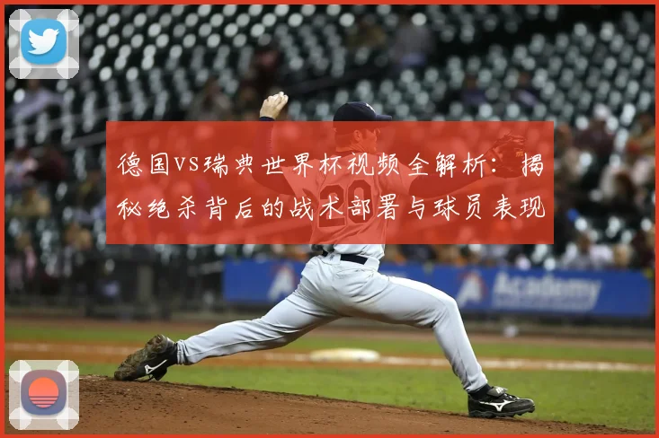 德国vs瑞典世界杯视频全解析：揭秘绝杀背后的战术部署与球员表现