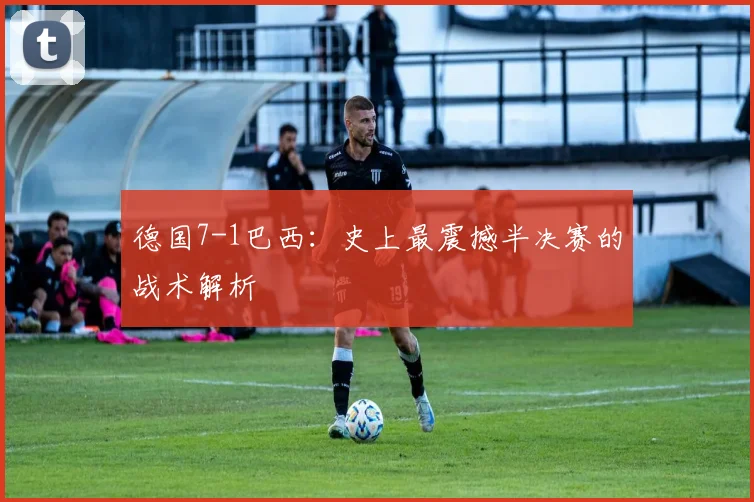 德国7-1巴西：史上最震撼半决赛的战术解析