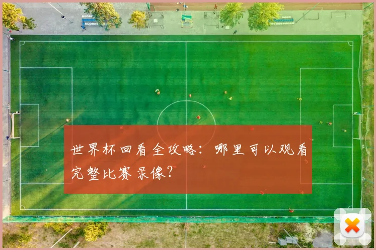 世界杯回看全攻略:哪里可以观看完整比赛录像?