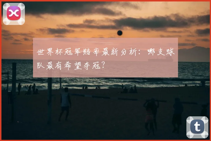 世界杯冠军赔率最新分析：哪支球队最有希望夺冠？