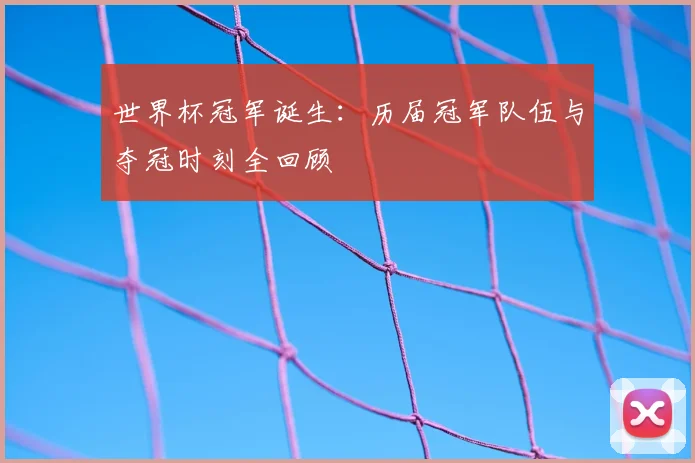世界杯冠军诞生:历届冠军队伍与夺冠时刻全回顾