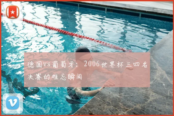 德国vs葡萄牙：2006世界杯三四名决赛的难忘瞬间