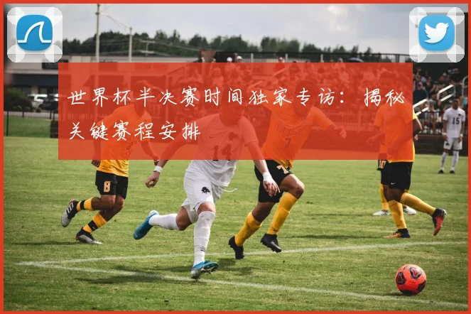 世界杯半决赛时间独家专访：揭秘关键赛程安排